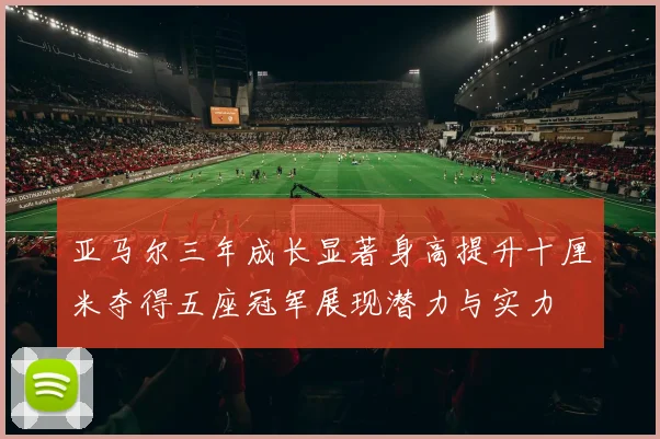 亚马尔三年成长显著身高提升十厘米夺得五座冠军展现潜力与实力