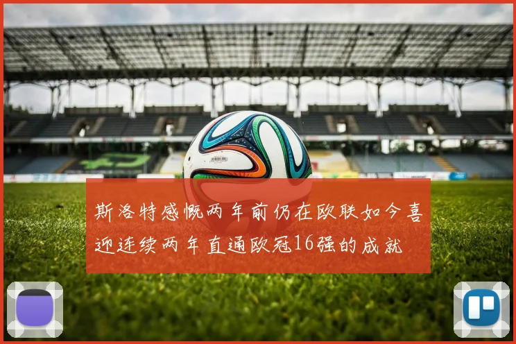 斯洛特感慨两年前仍在欧联如今喜迎连续两年直通欧冠16强的成就