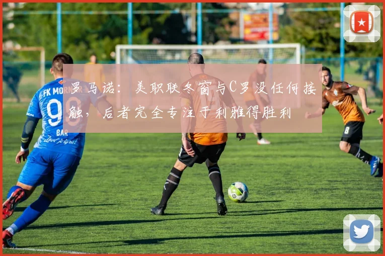 罗马诺：美职联冬窗与C罗没任何接触，后者完全专注于利雅得胜利