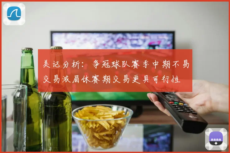 美记分析：争冠球队赛季中期不易交易浓眉休赛期交易更具可行性