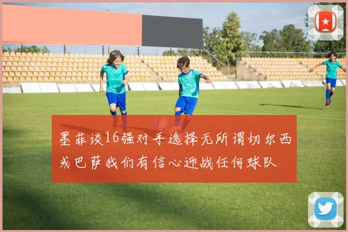 墨菲谈16强对手选择无所谓切尔西或巴萨我们有信心迎战任何球队