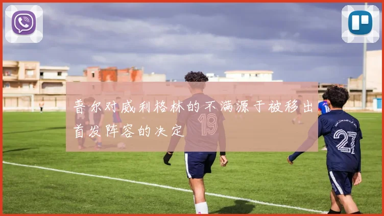 普尔对威利格林的不满源于被移出首发阵容的决定