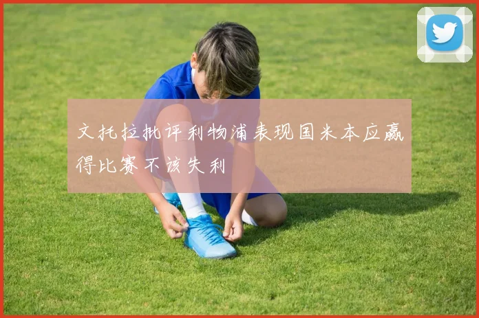 文托拉批评利物浦表现国米本应赢得比赛不该失利