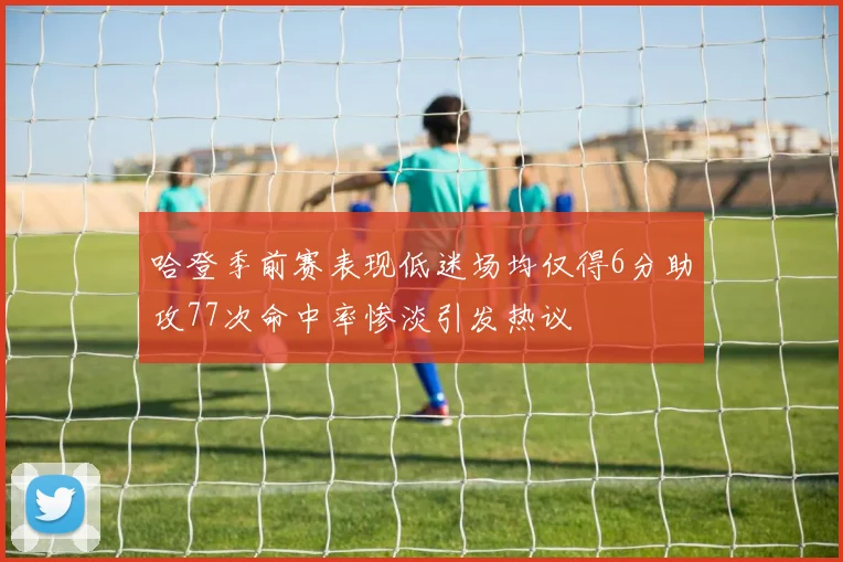 哈登季前赛表现低迷场均仅得6分助攻77次命中率惨淡引发热议