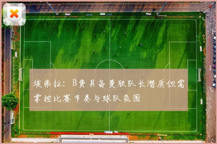埃弗拉：B费具备曼联队长潜质但需掌控比赛节奏与球队氛围
