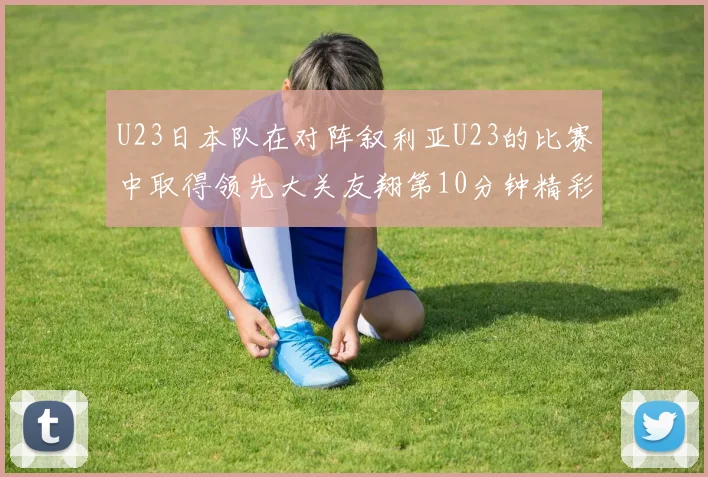 U23日本队在对阵叙利亚U23的比赛中取得领先大关友翔第10分钟精彩进球