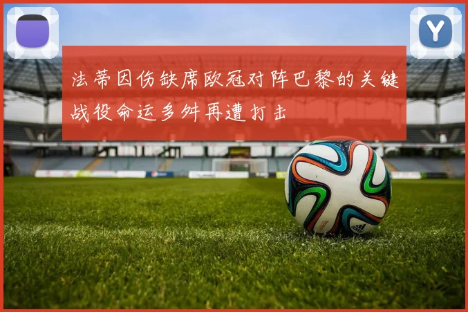 法蒂因伤缺席欧冠对阵巴黎的关键战役命运多舛再遭打击