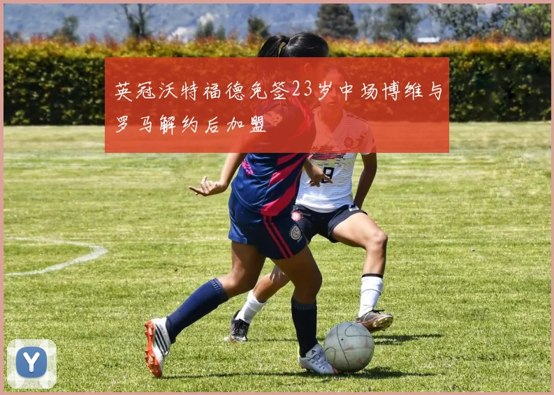 英冠沃特福德免签23岁中场博维与罗马解约后加盟