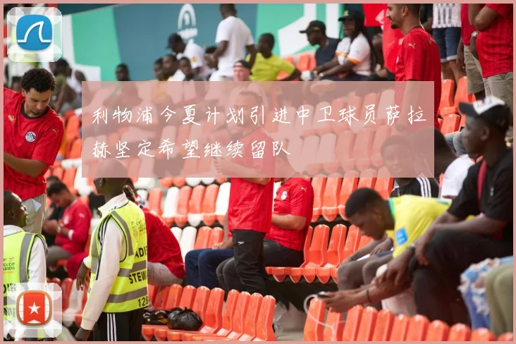 利物浦今夏计划引进中卫球员萨拉赫坚定希望继续留队