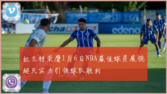 杜兰特荣膺1月6日NBA最佳球员展现超凡实力引领球队胜利