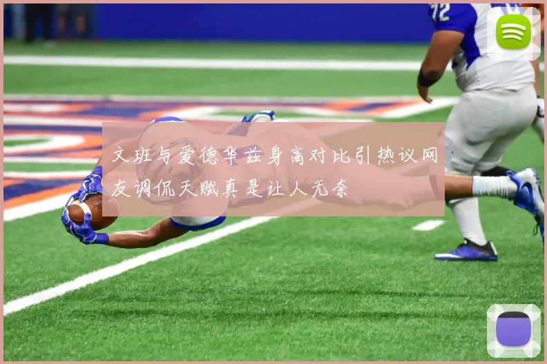 文班与爱德华兹身高对比引热议网友调侃天赋真是让人无奈