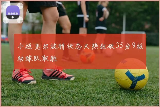 小迈克尔波特状态火热狂砍35分9板助球队取胜