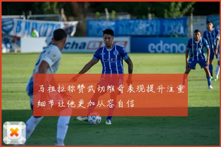 马祖拉称赞武切维奇表现提升注重细节让他更加从容自信