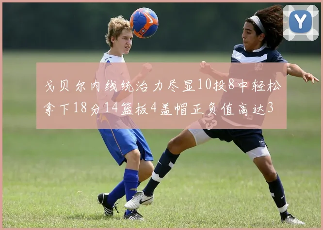 戈贝尔内线统治力尽显10投8中轻松拿下18分14篮板4盖帽正负值高达32