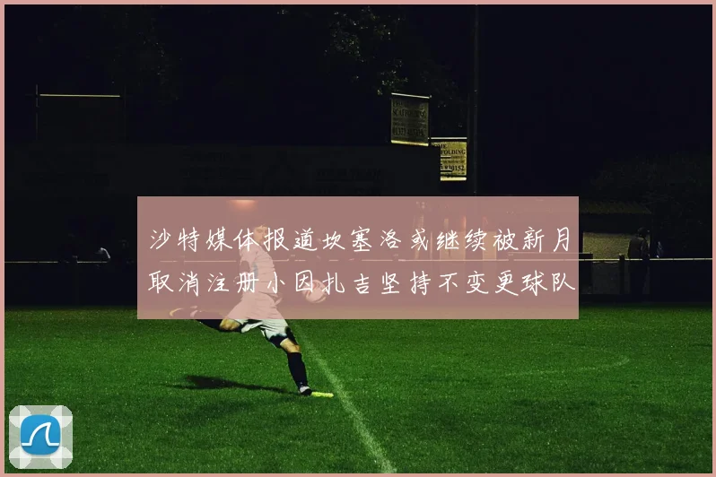 沙特媒体报道坎塞洛或继续被新月取消注册小因扎吉坚持不变更球队名单