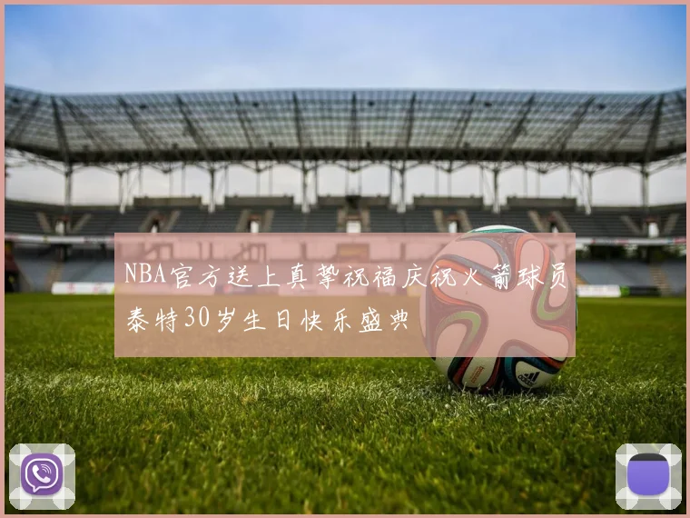 NBA官方送上真挚祝福庆祝火箭球员泰特30岁生日快乐盛典