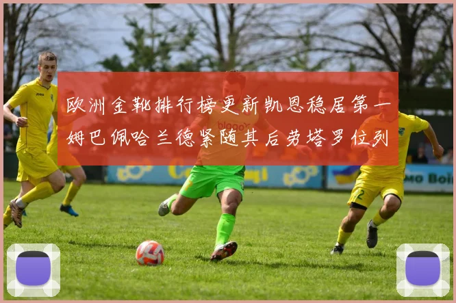 欧洲金靴排行榜更新凯恩稳居第一姆巴佩哈兰德紧随其后劳塔罗位列第十