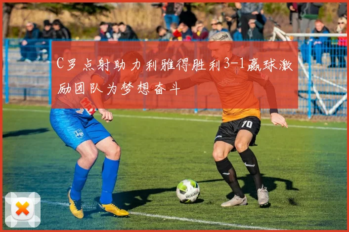 C罗点射助力利雅得胜利3-1赢球激励团队为梦想奋斗