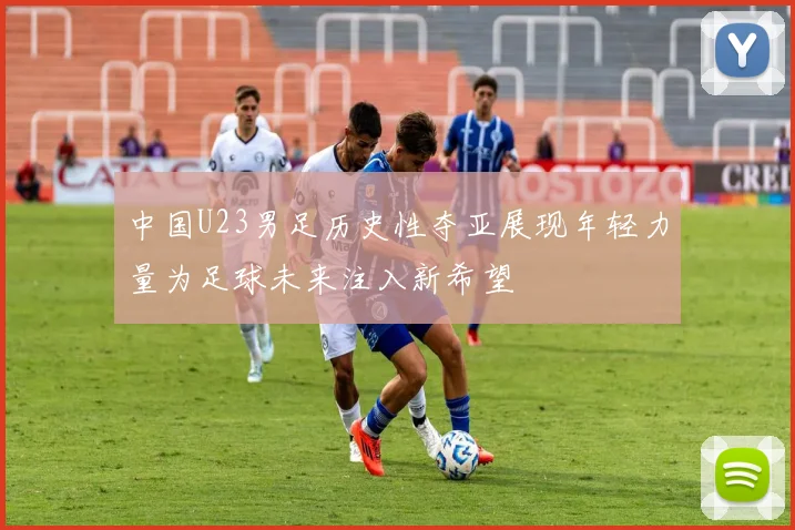 中国U23男足历史性夺亚展现年轻力量为足球未来注入新希望