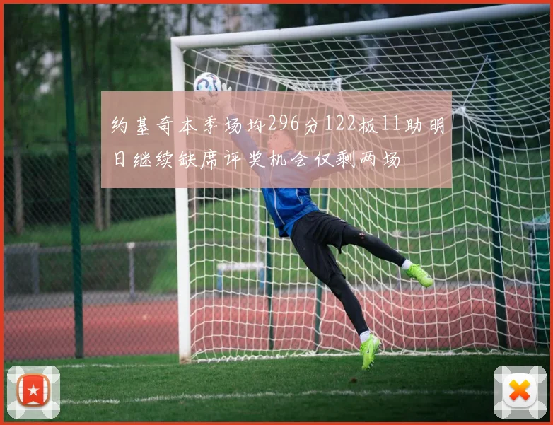 约基奇本季场均296分122板11助明日继续缺席评奖机会仅剩两场