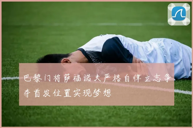 巴黎门将萨福诺夫严格自律立志争夺首发位置实现梦想