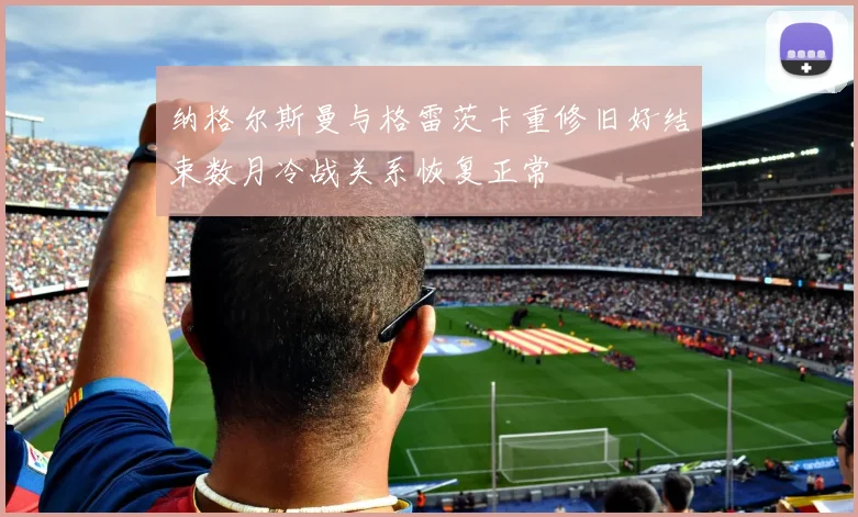 纳格尔斯曼与格雷茨卡重修旧好结束数月冷战关系恢复正常