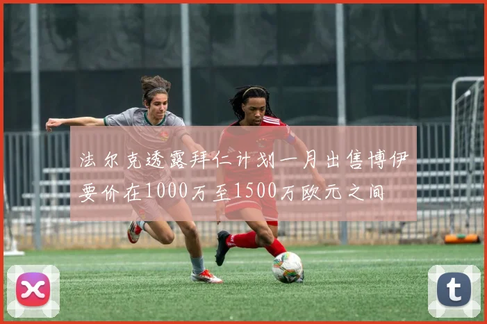 法尔克透露拜仁计划一月出售博伊要价在1000万至1500万欧元之间
