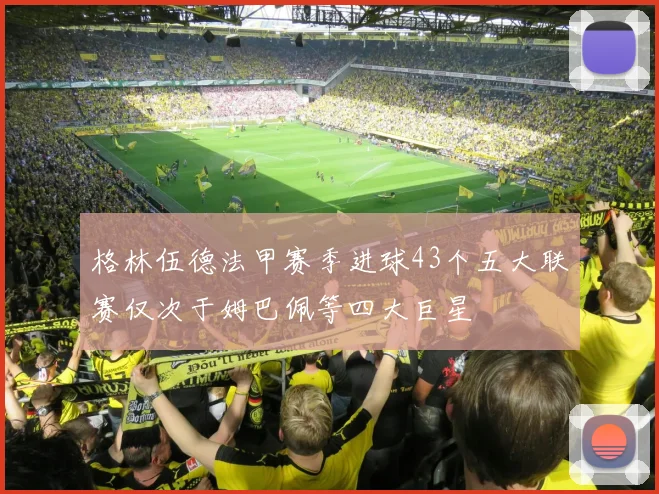 格林伍德法甲赛季进球43个五大联赛仅次于姆巴佩等四大巨星