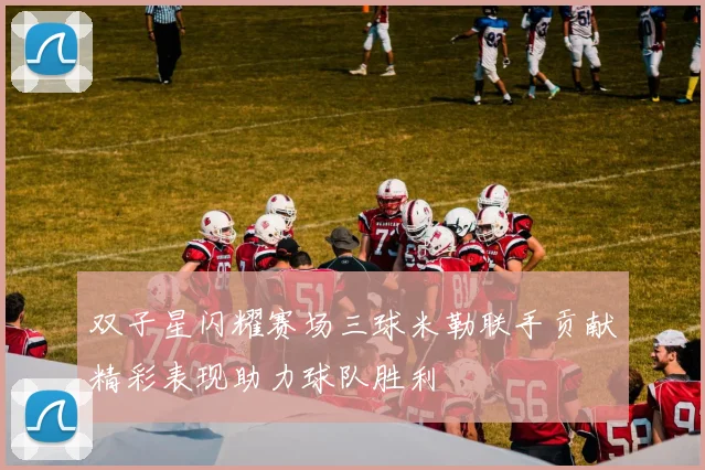 双子星闪耀赛场三球米勒联手贡献精彩表现助力球队胜利