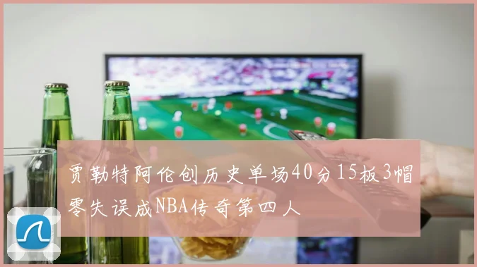 贾勒特阿伦创历史单场40分15板3帽零失误成NBA传奇第四人