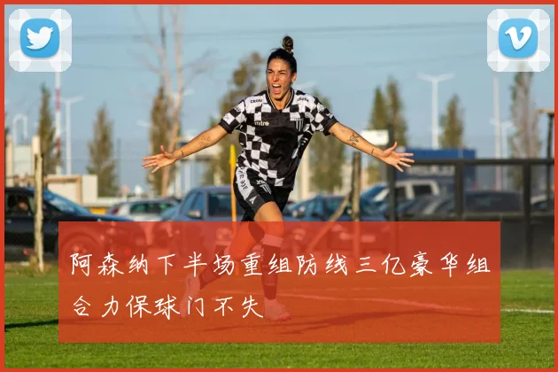 阿森纳下半场重组防线三亿豪华组合力保球门不失