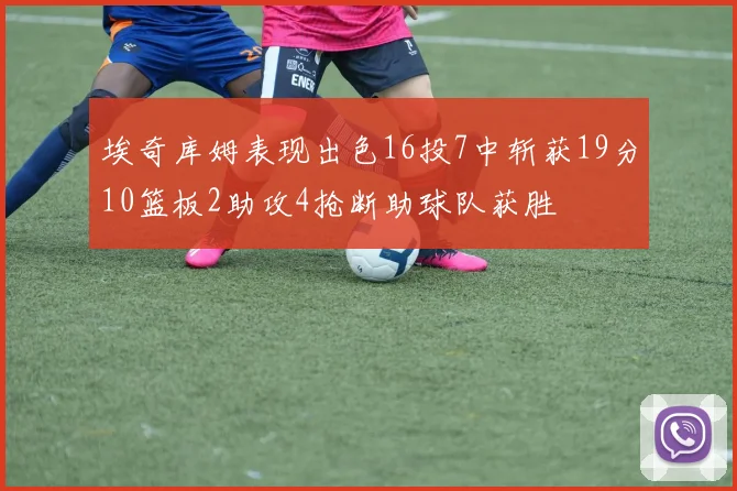 埃奇库姆表现出色16投7中斩获19分10篮板2助攻4抢断助球队获胜