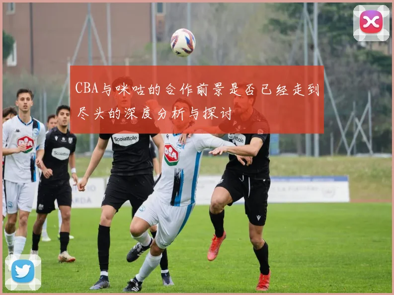 CBA与咪咕的合作前景是否已经走到尽头的深度分析与探讨