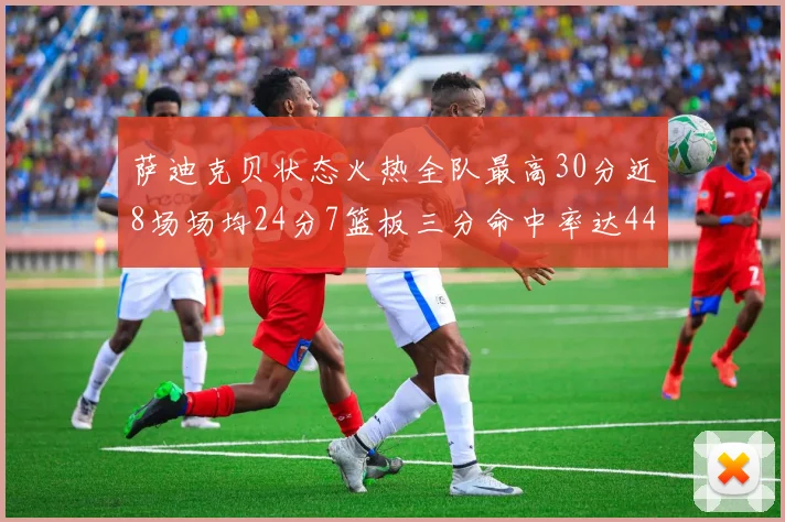 萨迪克贝状态火热全队最高30分近8场场均24分7篮板三分命中率达44