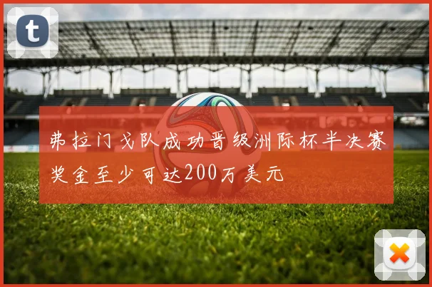 弗拉门戈队成功晋级洲际杯半决赛奖金至少可达200万美元