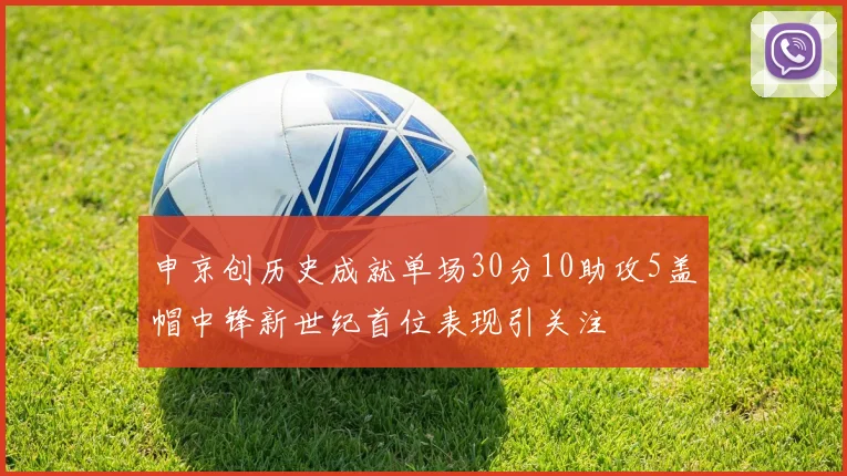 申京创历史成就单场30分10助攻5盖帽中锋新世纪首位表现引关注