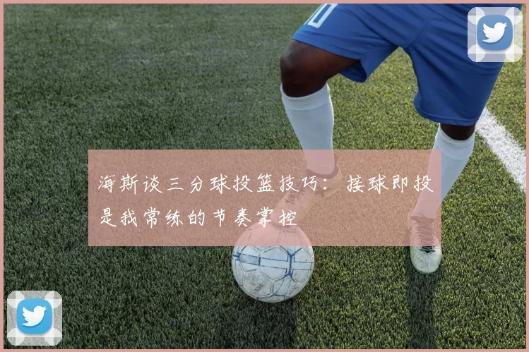 海斯谈三分球投篮技巧：接球即投是我常练的节奏掌控