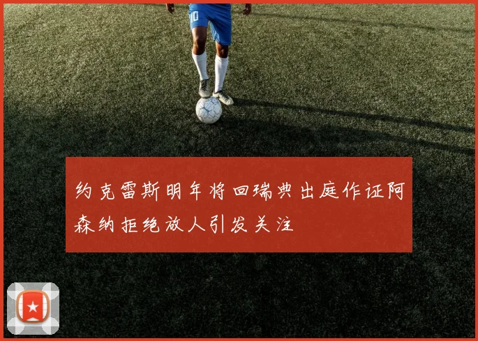 约克雷斯明年将回瑞典出庭作证阿森纳拒绝放人引发关注