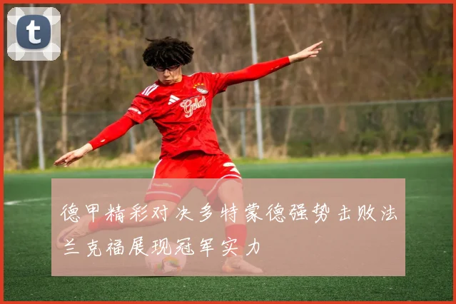 德甲精彩对决多特蒙德强势击败法兰克福展现冠军实力