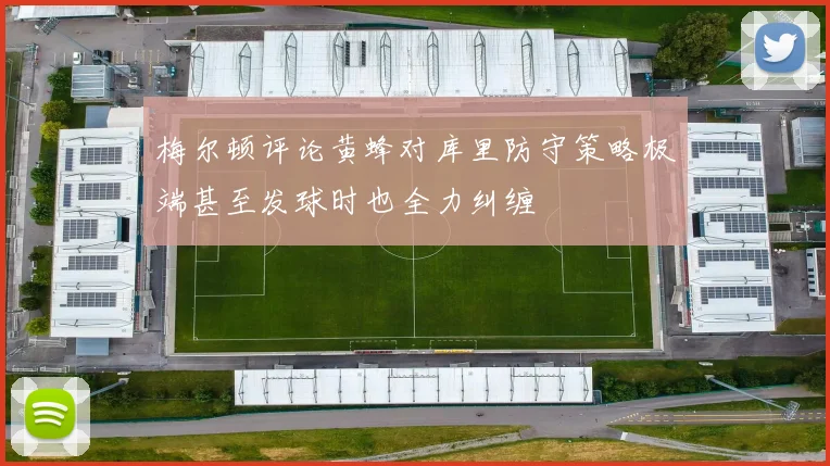 梅尔顿评论黄蜂对库里防守策略极端甚至发球时也全力纠缠
