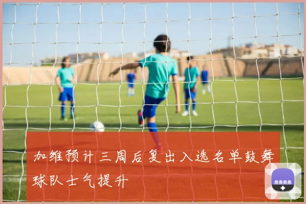加维预计三周后复出入选名单鼓舞球队士气提升