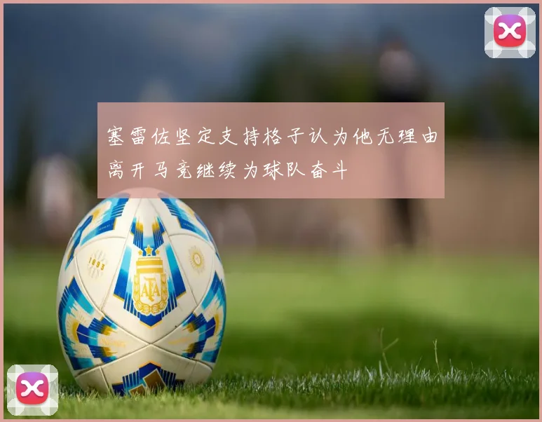 塞雷佐坚定支持格子认为他无理由离开马竞继续为球队奋斗