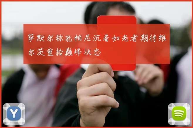萨默尔称孔帕尼沉着如老者期待维尔茨重拾巅峰状态