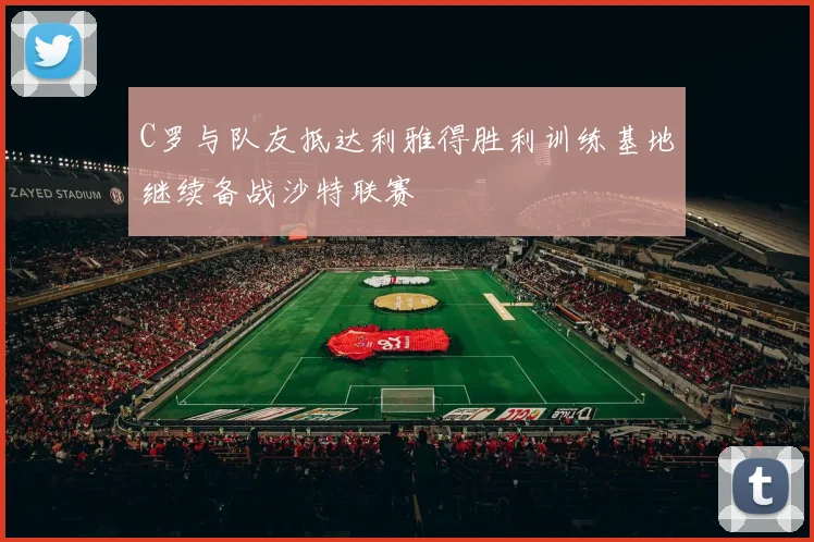 C罗与队友抵达利雅得胜利训练基地继续备战沙特联赛