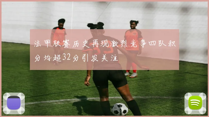 法甲联赛历史再现激烈竞争四队积分均超32分引发关注