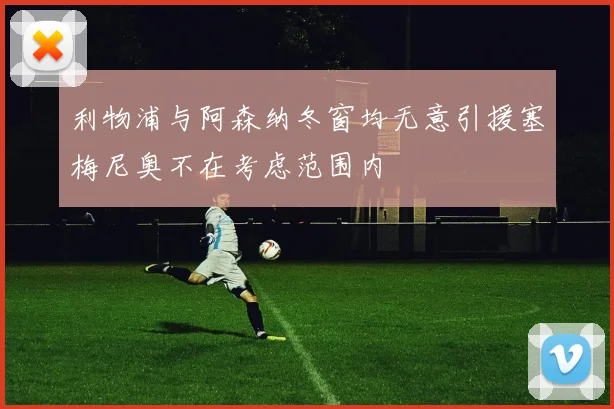 利物浦与阿森纳冬窗均无意引援塞梅尼奥不在考虑范围内