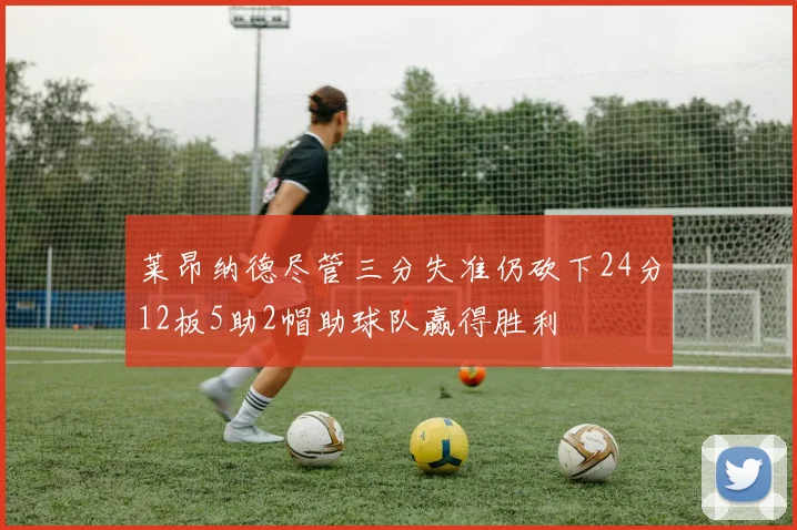莱昂纳德尽管三分失准仍砍下24分12板5助2帽助球队赢得胜利