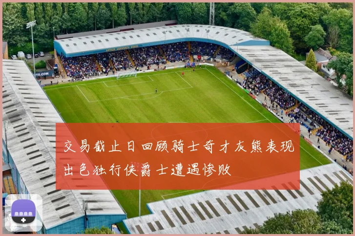 交易截止日回顾骑士奇才灰熊表现出色独行侠爵士遭遇惨败
