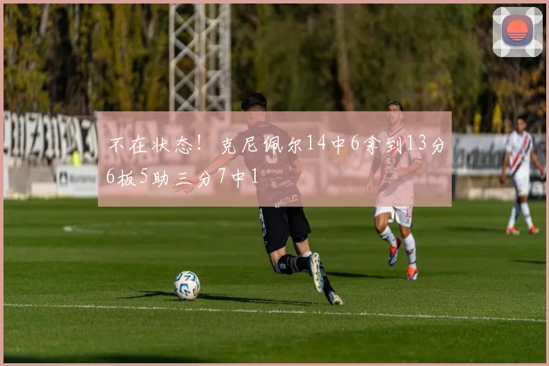 不在状态！克尼佩尔14中6拿到13分6板5助三分7中1